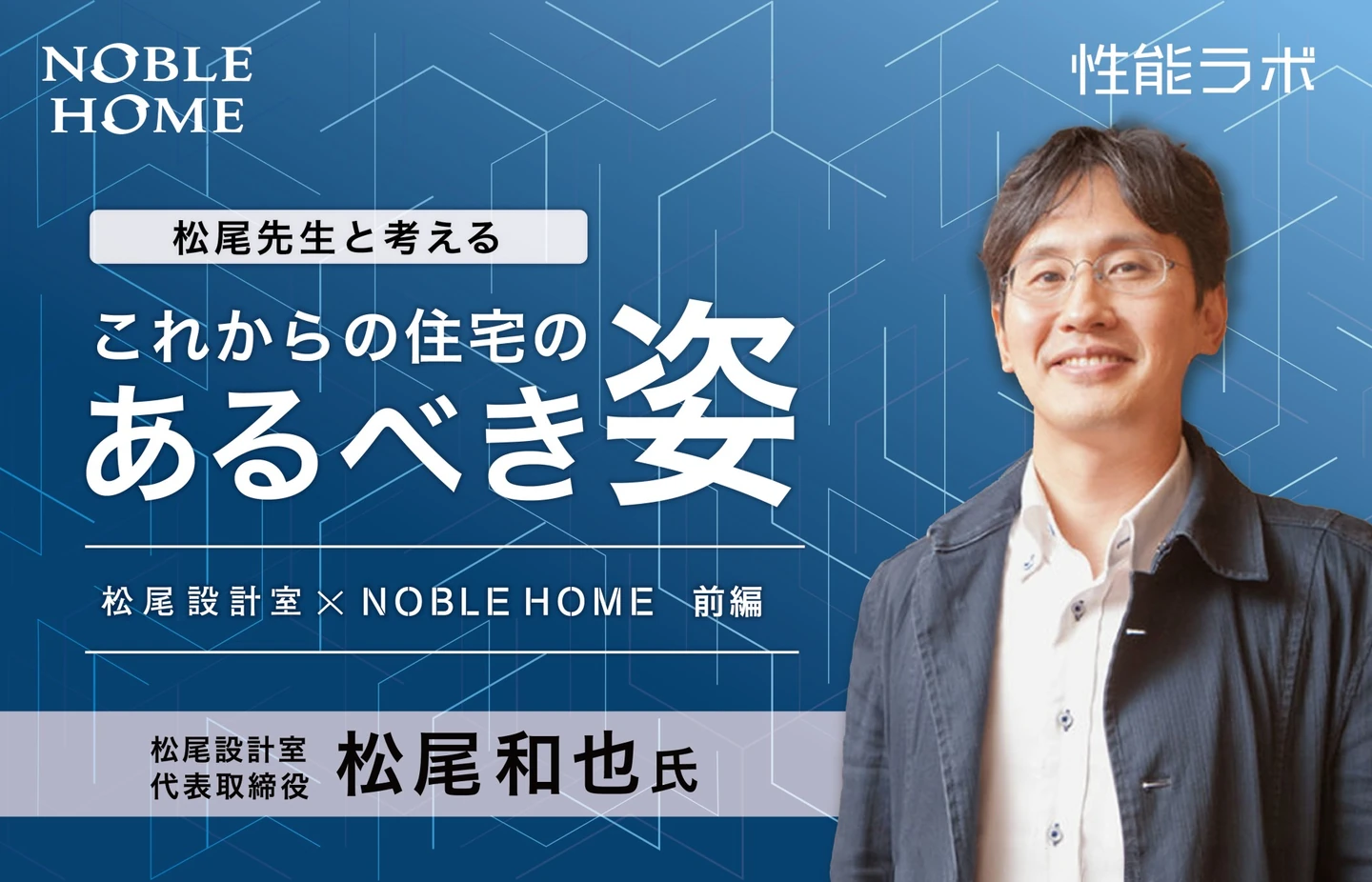 松尾先生と考える これからの住宅のあるべき姿 第4弾「松尾設計室×ノーブルホーム」前編