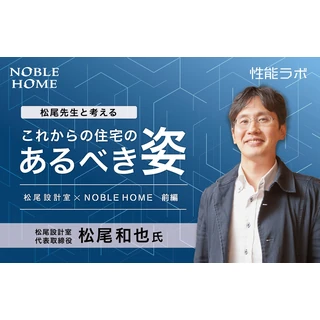 松尾先生と考える これからの住宅のあるべき姿 第4弾「松尾設計室×ノーブルホーム」前編