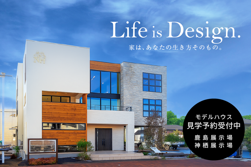 Life is Design. 家は、あなたの生き方そのもの。鹿島展示場・神栖展示場 見学予約受付中