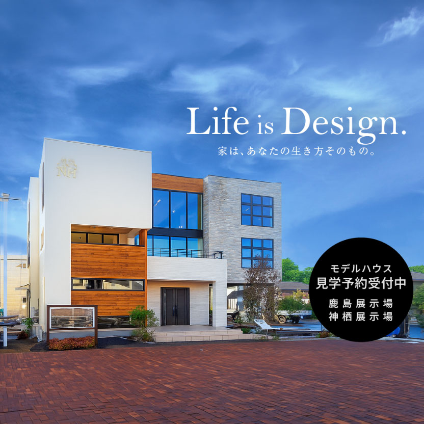 Life is Design. 家は、あなたの生き方そのもの。鹿島展示場・神栖展示場 見学予約受付中