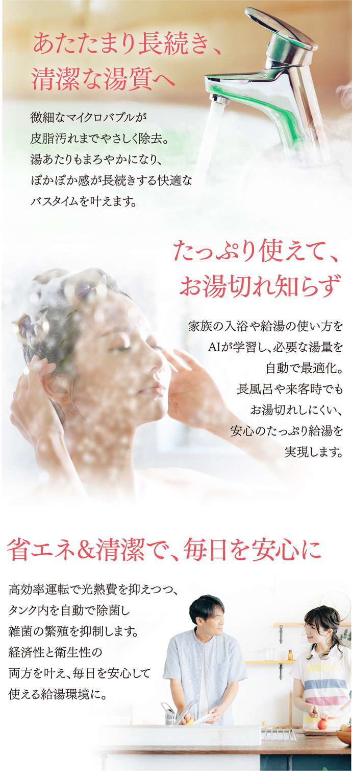 あたたまり長続き、清潔な湯質へ／たっぷり使えて、お湯切れ知らず／省エネ＆清潔で、毎日を安心に