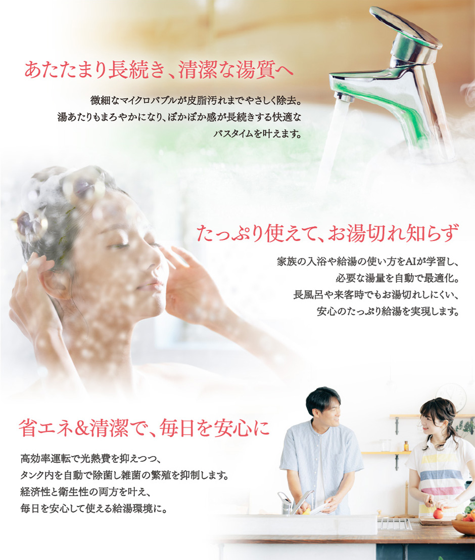 あたたまり長続き、清潔な湯質へ／たっぷり使えて、お湯切れ知らず／省エネ＆清潔で、毎日を安心に